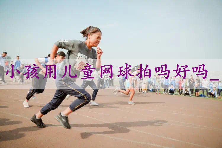 小孩用儿童网球拍吗好吗_